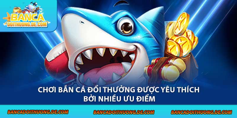 Chơi bắn cá đổi thưởng được yêu thích bởi nhiều ưu điểm