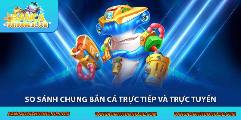 So sánh chung bắn cá trực tiếp và trực tuyến
