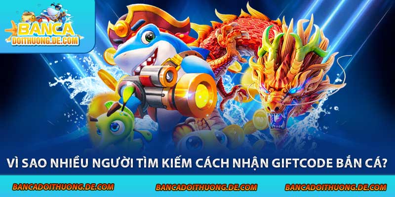 Vì sao nhiều người tìm kiếm cách nhận giftcode bắn cá?