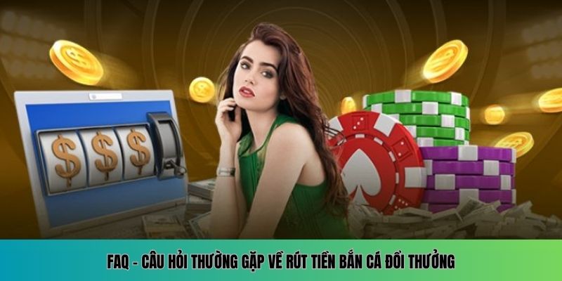 FAQ - Câu hỏi thường gặp về rút tiền bắn cá đổi thưởng